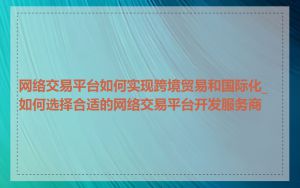 网络交易平台如何实现跨境贸易和国际化_如何选择合适的网络交易平台开发服务商
