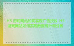 H5 游戏网站如何实现广告投放_H5 游戏网站如何实现数据统计和分析
