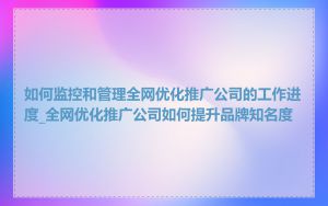 如何监控和管理全网优化推广公司的工作进度_全网优化推广公司如何提升品牌知名度