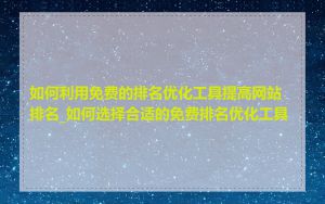 如何利用免费的排名优化工具提高网站排名_如何选择合适的免费排名优化工具