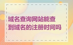 域名查询网站能查到域名的注册时间吗