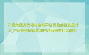 产品关键词优化与电商平台优化的区别是什么_产品关键词优化和内容营销有什么联系