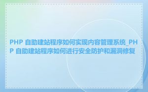 PHP 自助建站程序如何实现内容管理系统_PHP 自助建站程序如何进行安全防护和漏洞修复