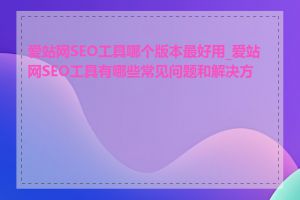 爱站网SEO工具哪个版本最好用_爱站网SEO工具有哪些常见问题和解决方法