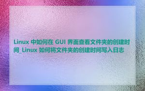 Linux 中如何在 GUI 界面查看文件夹的创建时间_Linux 如何将文件夹的创建时间写入日志