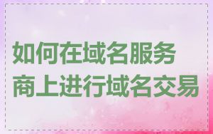 如何在域名服务商上进行域名交易