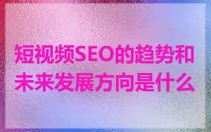 短视频SEO的趋势和未来发展方向是什么