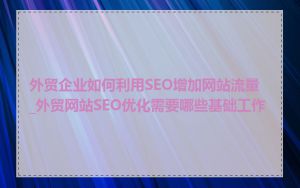 外贸企业如何利用SEO增加网站流量_外贸网站SEO优化需要哪些基础工作