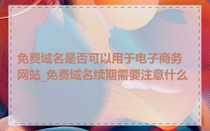 免费域名是否可以用于电子商务网站_免费域名续期需要注意什么