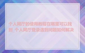 个人网厅的使用教程在哪里可以找到_个人网厅登录遇到问题如何解决