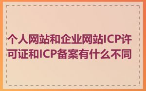 个人网站和企业网站ICP许可证和ICP备案有什么不同