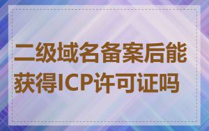 二级域名备案后能获得ICP许可证吗