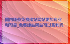 国内哪些免费建站网站更加专业和可靠_免费建站网站可以盈利吗
