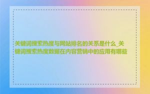 关键词搜索热度与网站排名的关系是什么_关键词搜索热度数据在内容营销中的应用有哪些