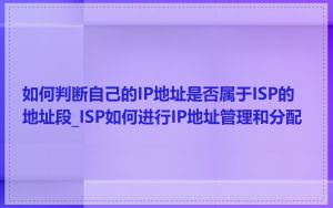 如何判断自己的IP地址是否属于ISP的地址段_ISP如何进行IP地址管理和分配