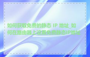 如何获取免费的静态 IP 地址_如何在路由器上设置免费静态IP地址