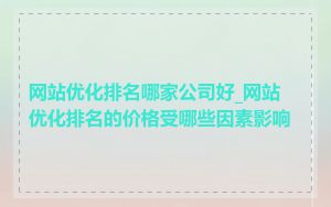 网站优化排名哪家公司好_网站优化排名的价格受哪些因素影响