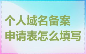 个人域名备案申请表怎么填写