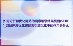 如何分析和优化网站的搜索引擎结果页面(SERP)_网站速度优化在搜索引擎优化中的作用是什么