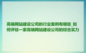 高端网站建设公司的行业案例有哪些_如何评估一家高端网站建设公司的综合实力