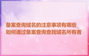 备案查询域名的注意事项有哪些_如何通过备案查询查找域名所有者