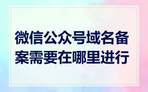 微信公众号域名备案需要在哪里进行