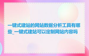 一键式建站的网站数据分析工具有哪些_一键式建站可以定制网站内容吗
