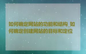 如何确定网站的功能和结构_如何确定创建网站的目标和定位