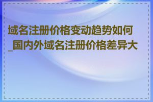 域名注册价格变动趋势如何_国内外域名注册价格差异大吗