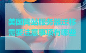 美国网站服务器迁移需要注意事项有哪些