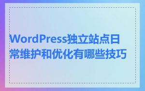 WordPress独立站点日常维护和优化有哪些技巧