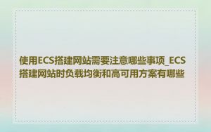 使用ECS搭建网站需要注意哪些事项_ECS搭建网站时负载均衡和高可用方案有哪些