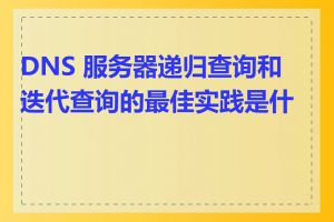 DNS 服务器递归查询和迭代查询的最佳实践是什么
