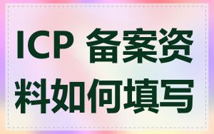 ICP 备案资料如何填写