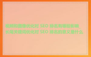 视频和图像优化对 SEO 排名有哪些影响_长尾关键词优化对 SEO 排名的意义是什么