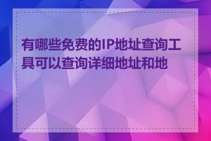 有哪些免费的IP地址查询工具可以查询详细地址和地图