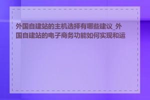 外国自建站的主机选择有哪些建议_外国自建站的电子商务功能如何实现和运营