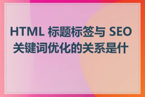 HTML 标题标签与 SEO 关键词优化的关系是什么