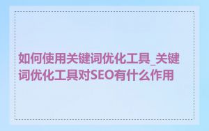 如何使用关键词优化工具_关键词优化工具对SEO有什么作用