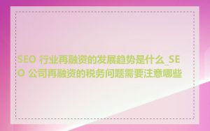 SEO 行业再融资的发展趋势是什么_SEO 公司再融资的税务问题需要注意哪些
