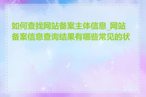 如何查找网站备案主体信息_网站备案信息查询结果有哪些常见的状态