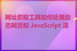 网址抓取工具如何处理动态网页和 JavaScript 渲染