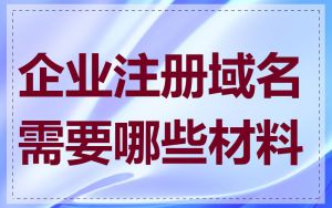 企业注册域名需要哪些材料