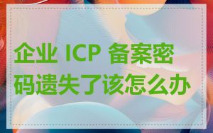 企业 ICP 备案密码遗失了该怎么办