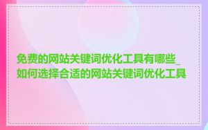 免费的网站关键词优化工具有哪些_如何选择合适的网站关键词优化工具