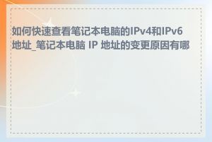 如何快速查看笔记本电脑的IPv4和IPv6地址_笔记本电脑 IP 地址的变更原因有哪些