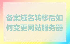 备案域名转移后如何变更网站服务器