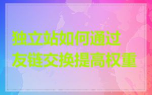独立站如何通过友链交换提高权重