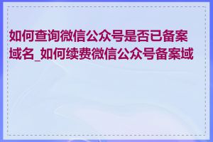 如何查询微信公众号是否已备案域名_如何续费微信公众号备案域名