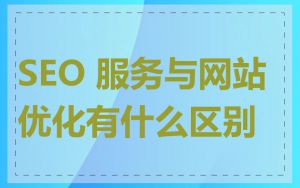 SEO 服务与网站优化有什么区别